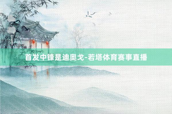 首发中锋是迪奥戈-若塔体育赛事直播