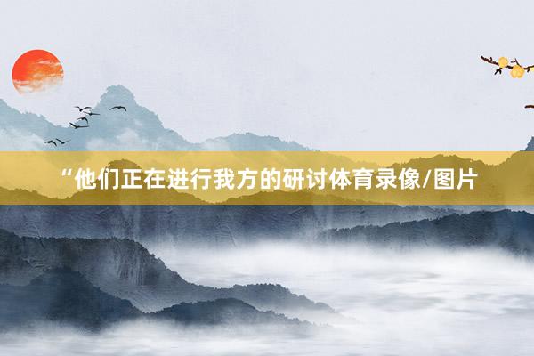“他们正在进行我方的研讨体育录像/图片