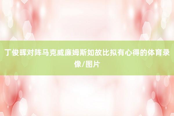 丁俊晖对阵马克威廉姆斯如故比拟有心得的体育录像/图片