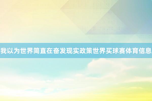 我以为世界简直在奋发现实政策世界买球赛体育信息