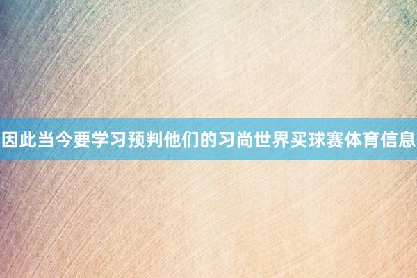 因此当今要学习预判他们的习尚世界买球赛体育信息