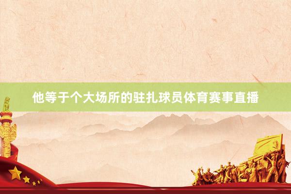 他等于个大场所的驻扎球员体育赛事直播