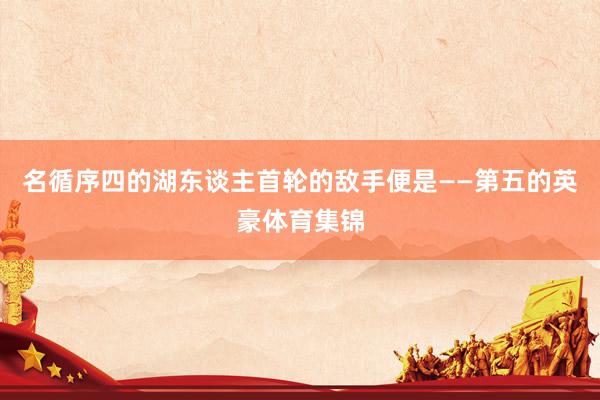 名循序四的湖东谈主首轮的敌手便是——第五的英豪体育集锦