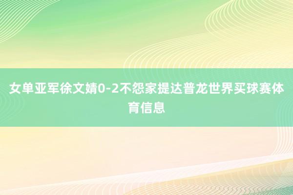 女单亚军徐文婧0-2不怨家提达普龙世界买球赛体育信息
