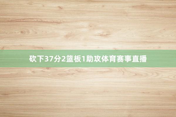 砍下37分2篮板1助攻体育赛事直播