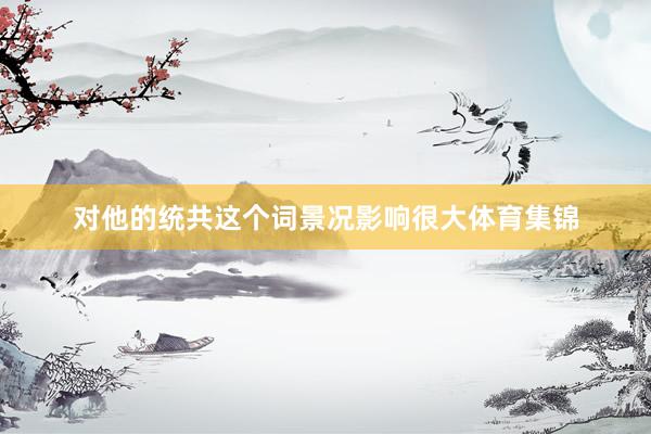 对他的统共这个词景况影响很大体育集锦