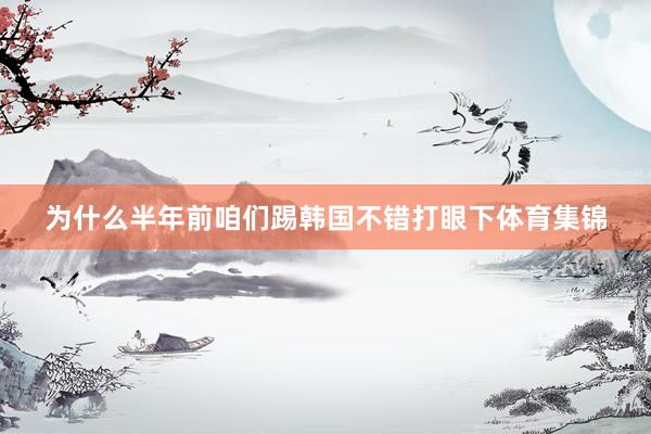 为什么半年前咱们踢韩国不错打眼下体育集锦