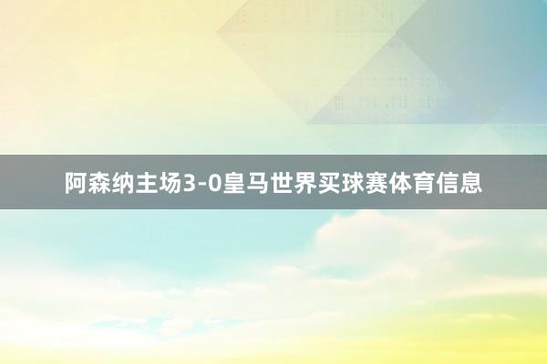 阿森纳主场3-0皇马世界买球赛体育信息