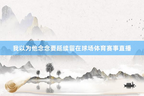 我以为他念念要延续留在球场体育赛事直播