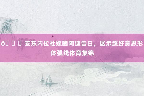 😍安东内拉社媒晒阿迪告白，展示超好意思形体弧线体育集锦