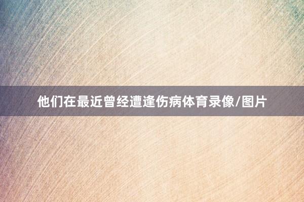 他们在最近曾经遭逢伤病体育录像/图片