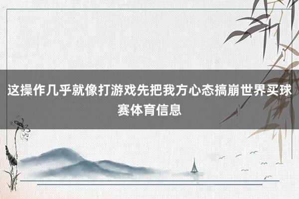 这操作几乎就像打游戏先把我方心态搞崩世界买球赛体育信息