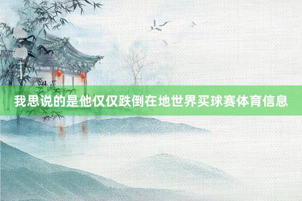 我思说的是他仅仅跌倒在地世界买球赛体育信息