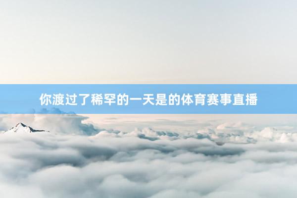 你渡过了稀罕的一天是的体育赛事直播