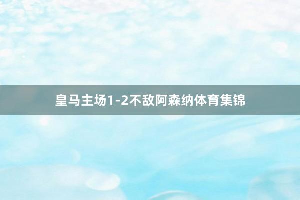 皇马主场1-2不敌阿森纳体育集锦