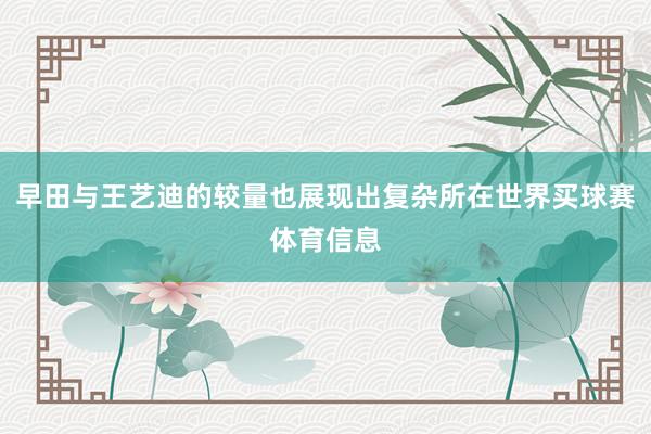 早田与王艺迪的较量也展现出复杂所在世界买球赛体育信息