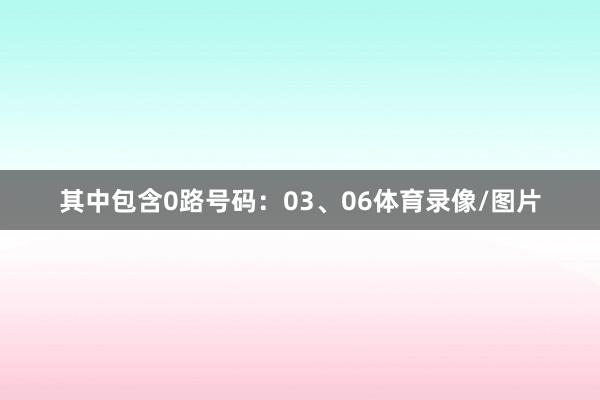 其中包含0路号码：03、06体育录像/图片