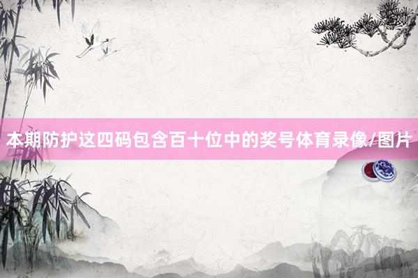 本期防护这四码包含百十位中的奖号体育录像/图片