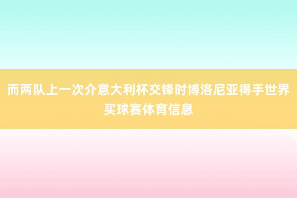 而两队上一次介意大利杯交锋时博洛尼亚得手世界买球赛体育信息