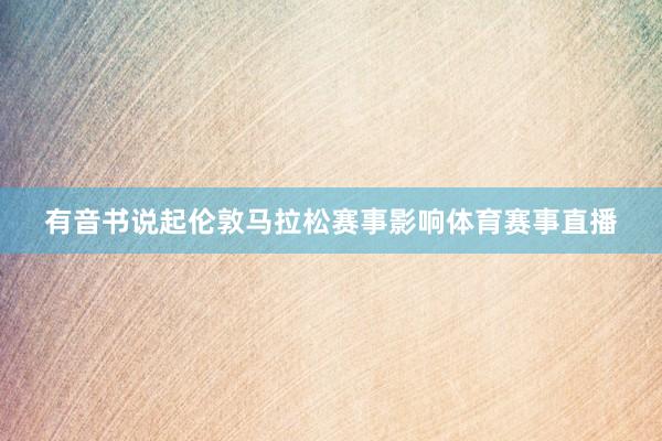 有音书说起伦敦马拉松赛事影响体育赛事直播