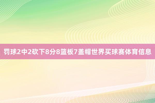 罚球2中2砍下8分8篮板7盖帽世界买球赛体育信息