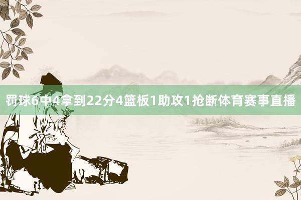 罚球6中4拿到22分4篮板1助攻1抢断体育赛事直播