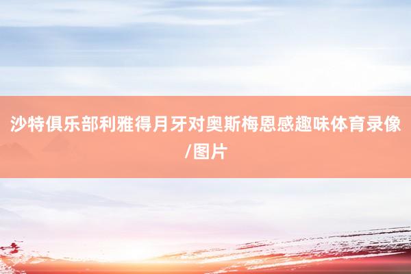 沙特俱乐部利雅得月牙对奥斯梅恩感趣味体育录像/图片
