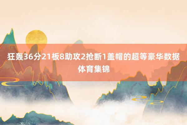 狂轰36分21板8助攻2抢断1盖帽的超等豪华数据体育集锦