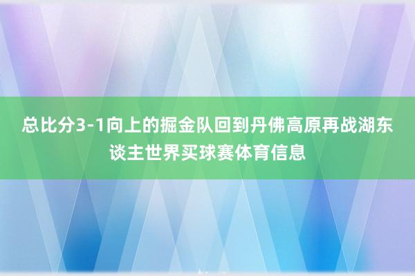 总比分3-1向上的掘金队回到丹佛高原再战湖东谈主世界买球赛体育信息