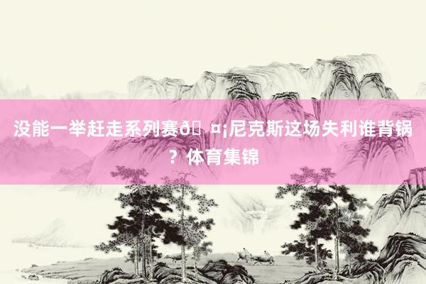 没能一举赶走系列赛🤡尼克斯这场失利谁背锅？体育集锦