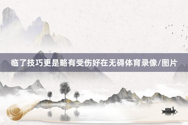 临了技巧更是略有受伤好在无碍体育录像/图片