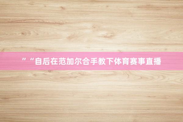 ”“自后在范加尔合手教下体育赛事直播