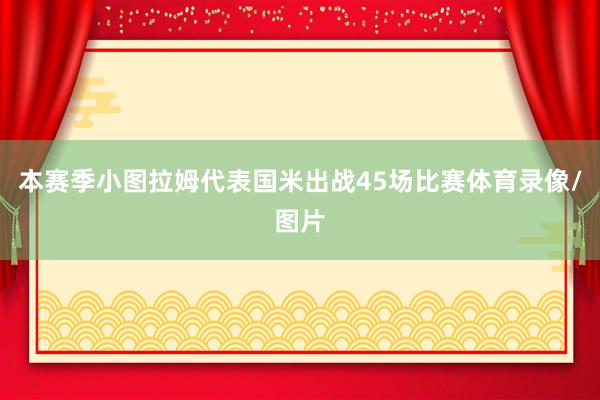 本赛季小图拉姆代表国米出战45场比赛体育录像/图片
