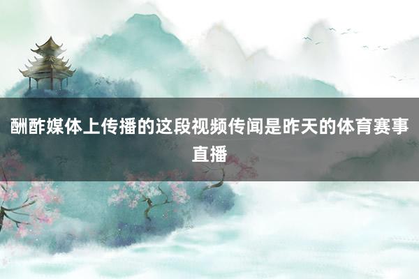 酬酢媒体上传播的这段视频传闻是昨天的体育赛事直播