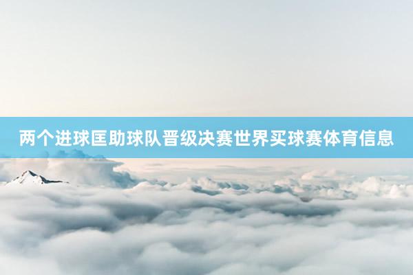 两个进球匡助球队晋级决赛世界买球赛体育信息