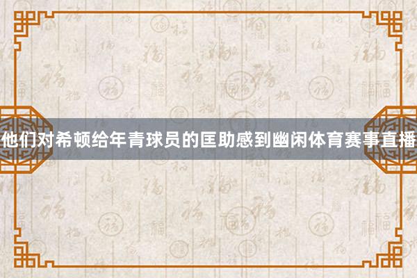 他们对希顿给年青球员的匡助感到幽闲体育赛事直播