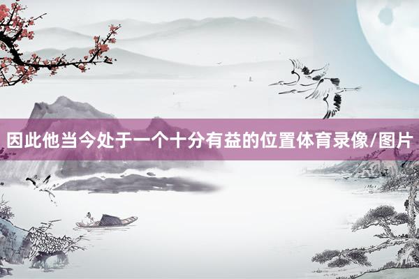 因此他当今处于一个十分有益的位置体育录像/图片