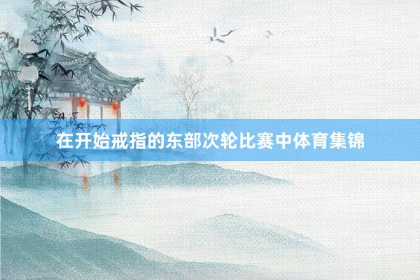 在开始戒指的东部次轮比赛中体育集锦