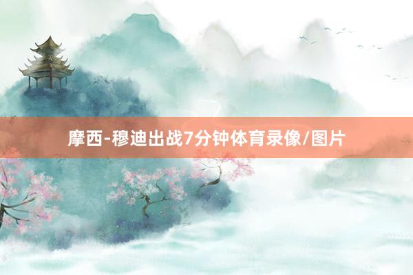 摩西-穆迪出战7分钟体育录像/图片