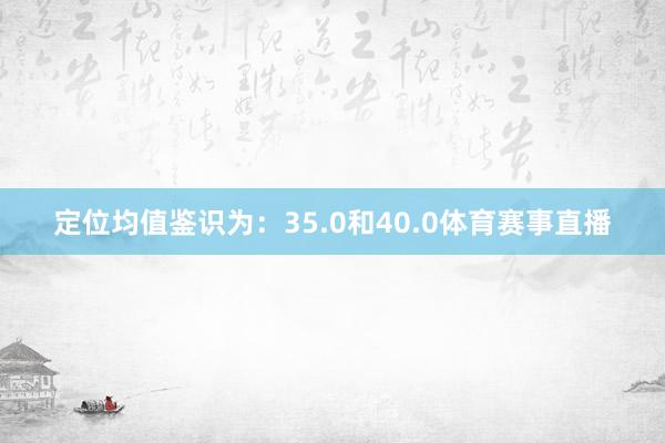 定位均值鉴识为：35.0和40.0体育赛事直播