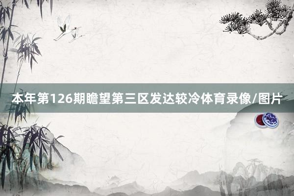 本年第126期瞻望第三区发达较冷体育录像/图片