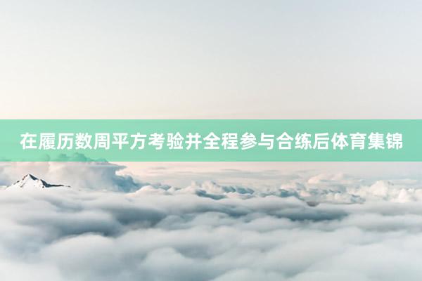 在履历数周平方考验并全程参与合练后体育集锦