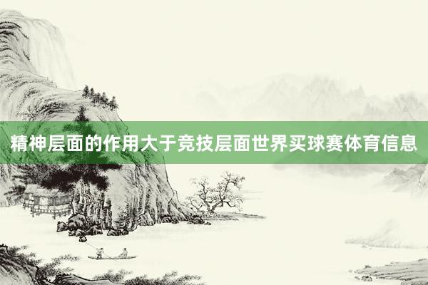 精神层面的作用大于竞技层面世界买球赛体育信息