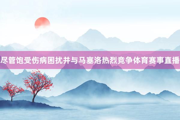 尽管饱受伤病困扰并与马塞洛热烈竞争体育赛事直播