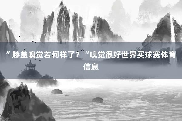 ”膝盖嗅觉若何样了？“嗅觉很好世界买球赛体育信息