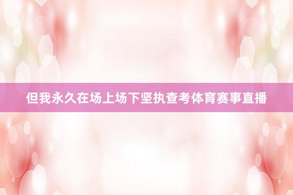 但我永久在场上场下坚执查考体育赛事直播