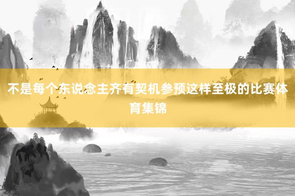 不是每个东说念主齐有契机参预这样至极的比赛体育集锦