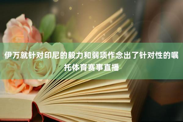 伊万就针对印尼的毅力和弱项作念出了针对性的嘱托体育赛事直播