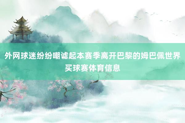 外网球迷纷纷嘲谑起本赛季离开巴黎的姆巴佩世界买球赛体育信息