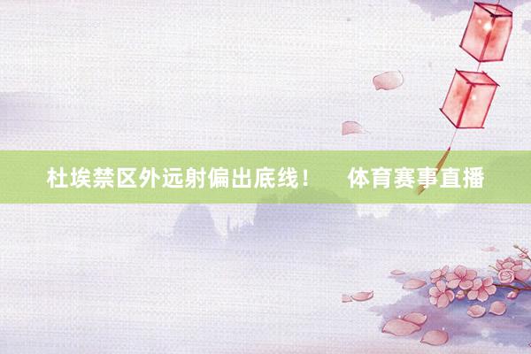 杜埃禁区外远射偏出底线！    体育赛事直播